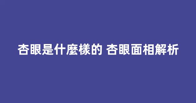 杏眼是什麼樣的 杏眼面相解析
